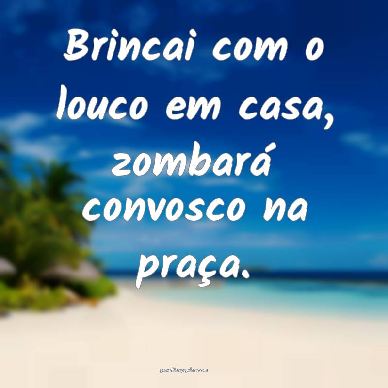 Brincai com o louco em casa, zombará convosco na  ...