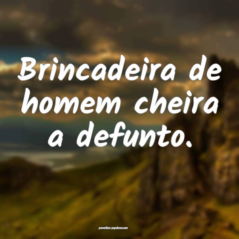 Brincadeira de homem cheira a defunto.
 ...