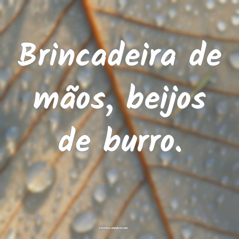 Brincadeira de mãos, beijos de burro.
...