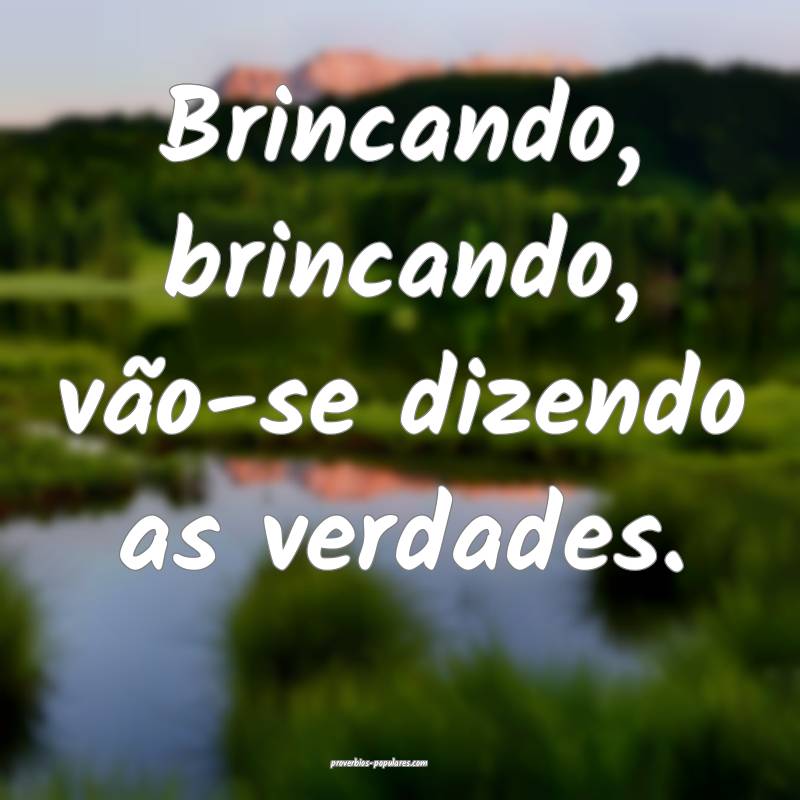 Brincando, brincando, vão-se dizendo as verdades.
...