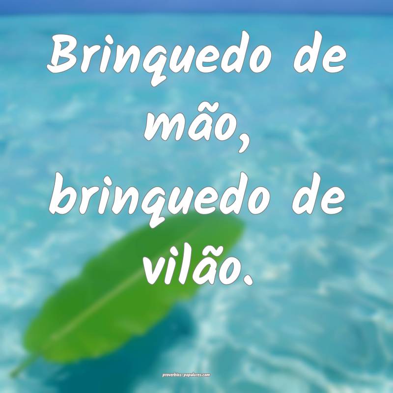 Brinquedo de mão, brinquedo de vilão.
 ...