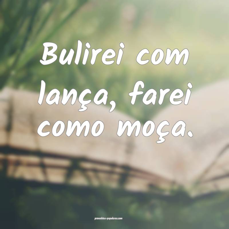 Bulirei com lança, farei como moça.
 ...