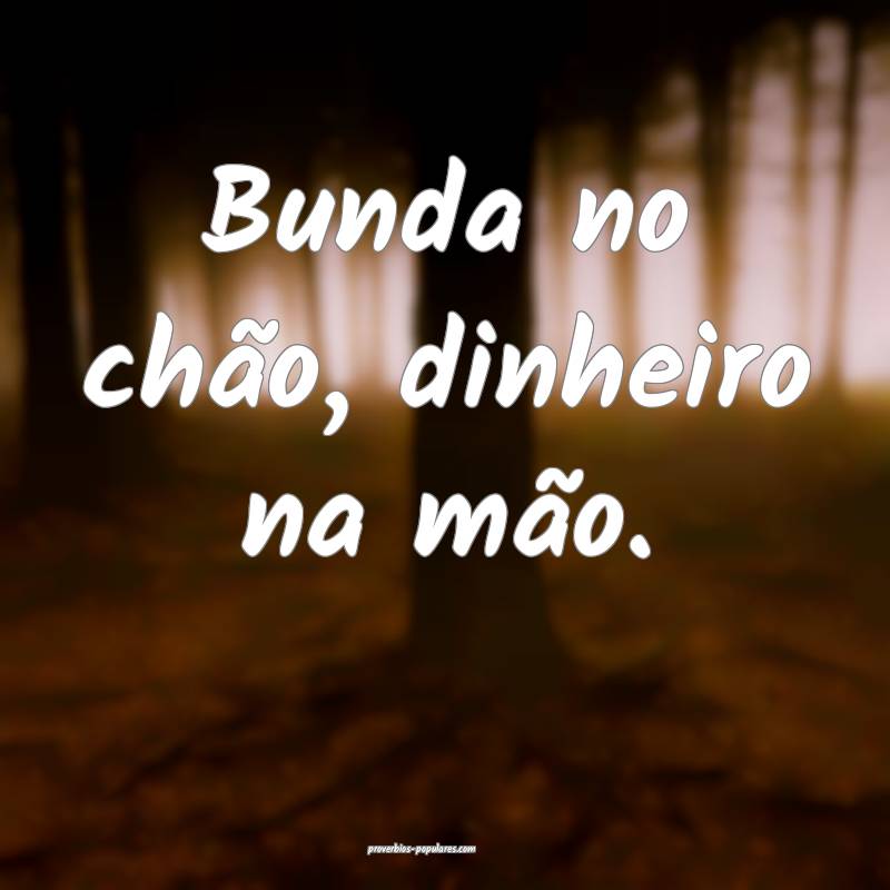 Bunda no chão, dinheiro na mão.
...