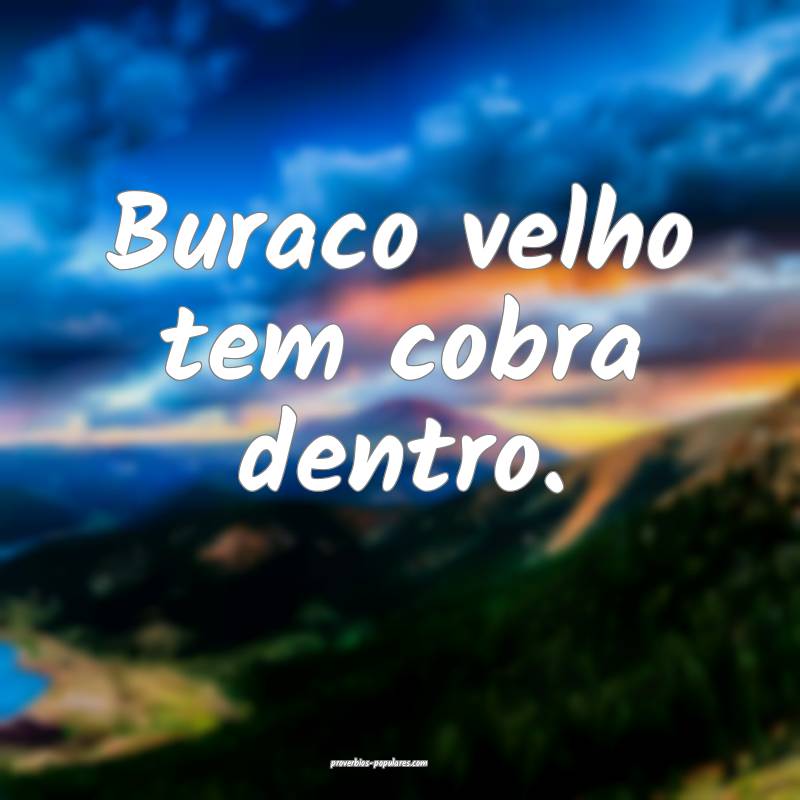 Buraco velho tem cobra dentro.
...