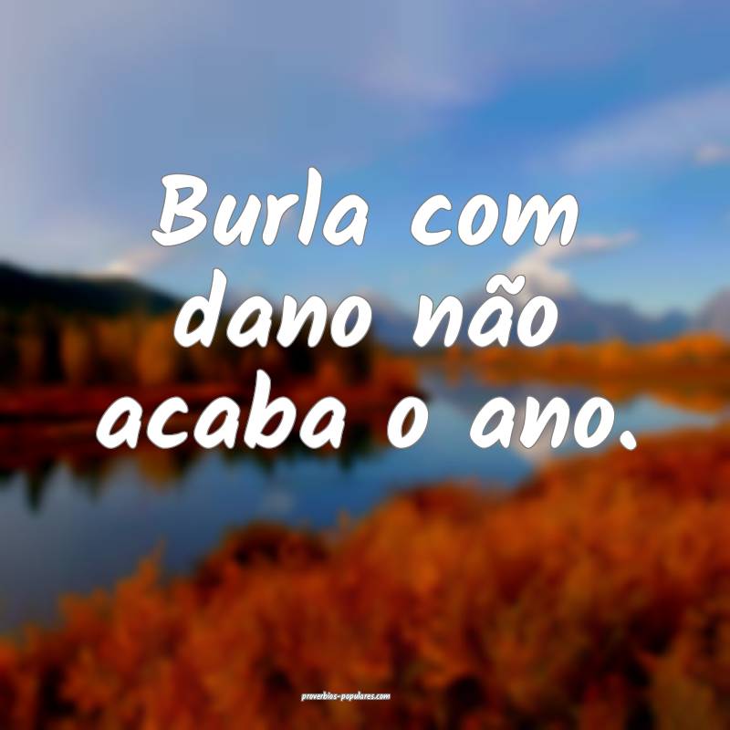 Burla com dano não acaba o ano.
...