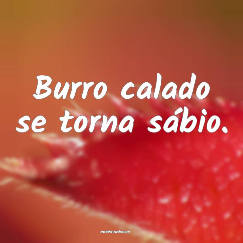 Burro calado se torna sábio.
...