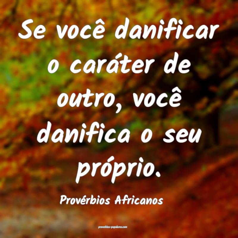 Se você danificar o caráter de outro, você danifica o seu próprio....