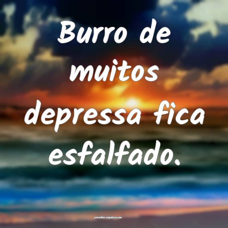 Burro de muitos depressa fica esfalfado.
 ...