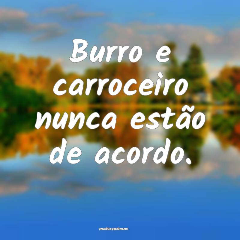 Burro e carroceiro nunca estão de acordo.
 ...