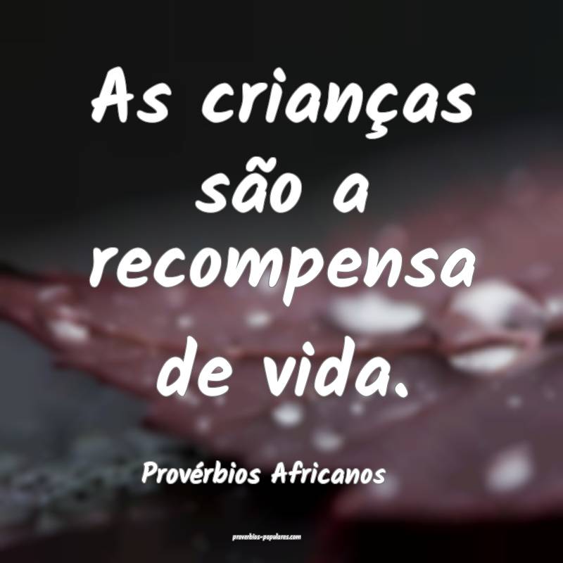 As crianças são a recompensa de vida.
...