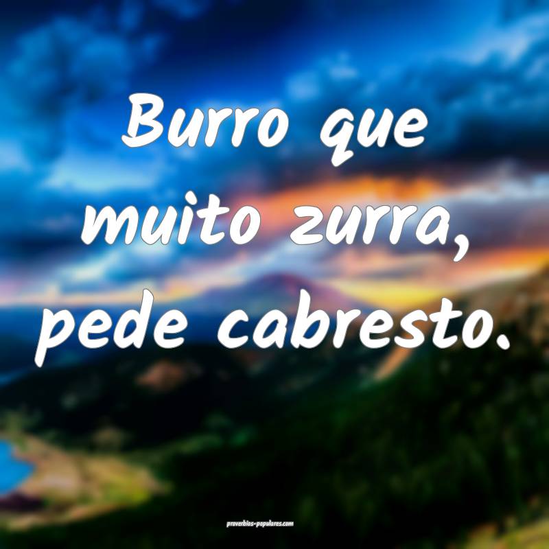 Burro que muito zurra, pede cabresto.
...