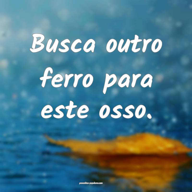 Busca outro ferro para este osso.
...