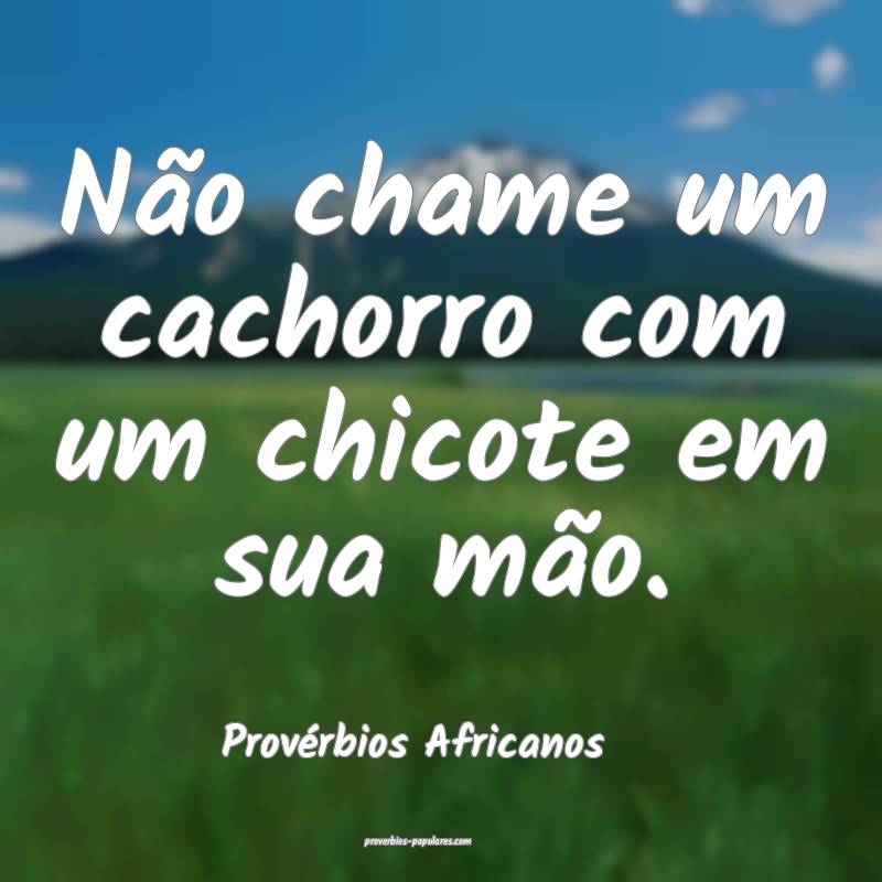 Não chame um cachorro com um chicote em sua mão.
...