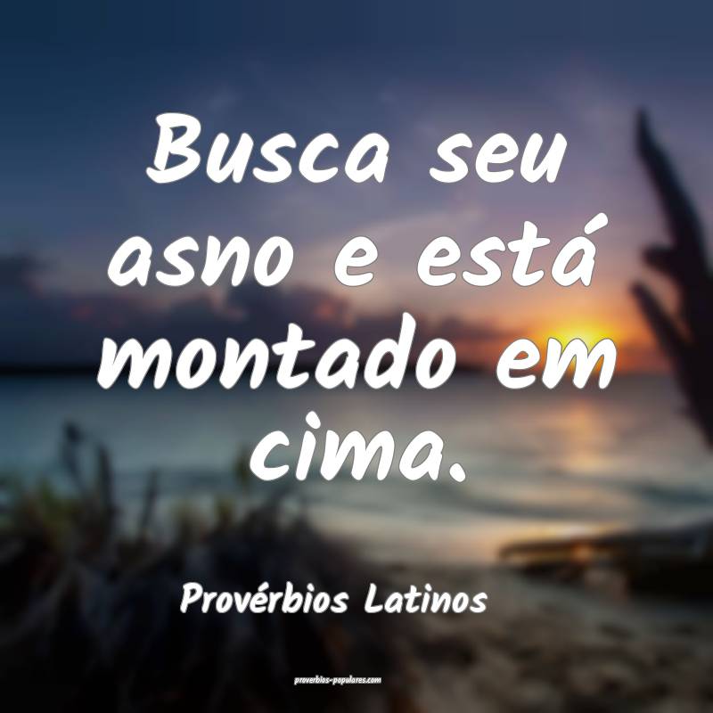 Busca seu asno e está montado em cima.
...