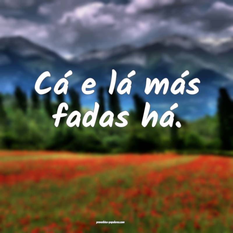 Cá e lá más fadas há.
...