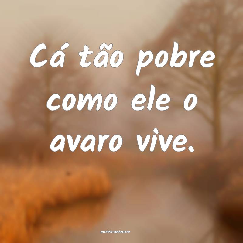 Cá tão pobre como ele o avaro vive.
...