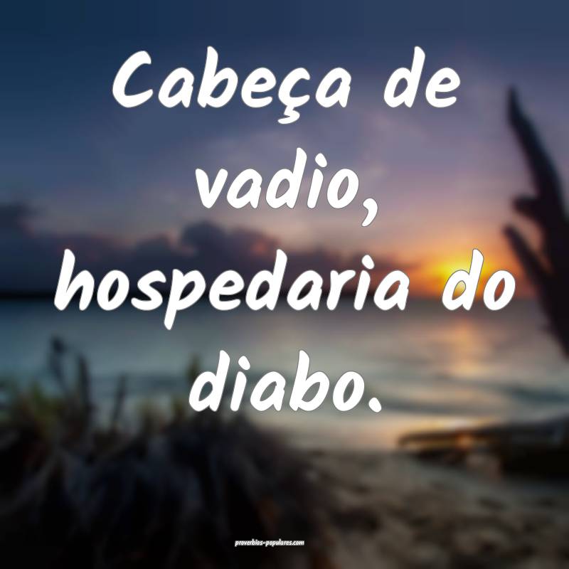 Cabeça de vadio, hospedaria do diabo.
...
