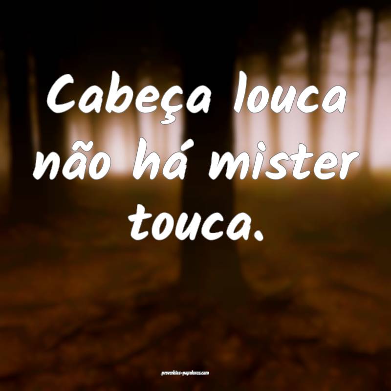 Cabeça louca não há mister touca.
...