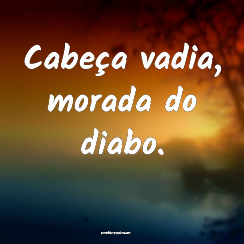Cabeça vadia, morada do diabo.
...