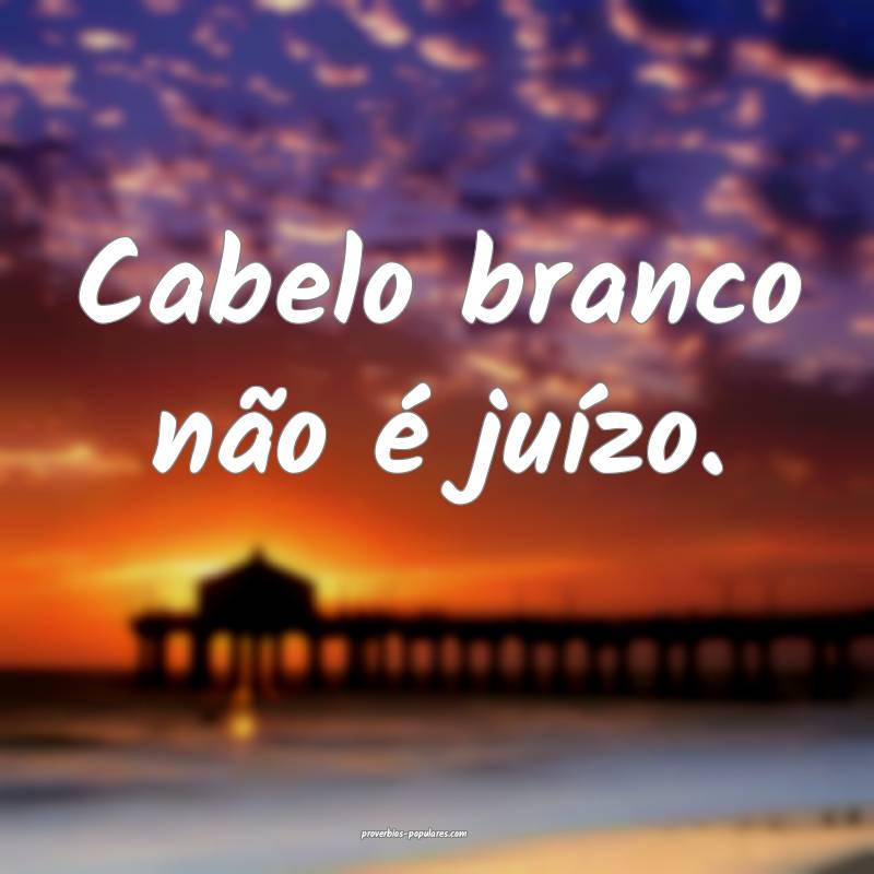 Cabelo branco não é juízo.
...