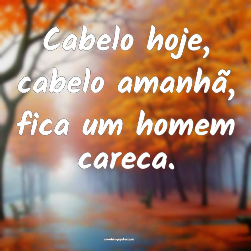 Cabelo hoje, cabelo amanhã, fica um homem careca.
...