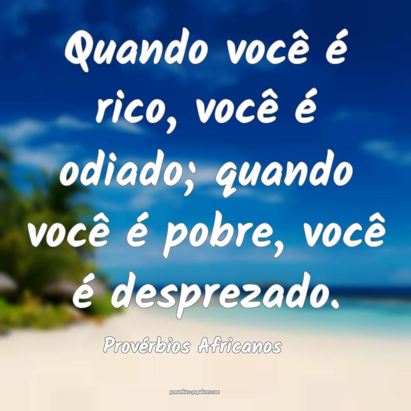 Quando você é rico, você é odiado; quando você é pobre, você é...