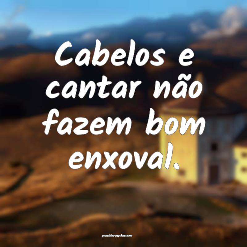 Cabelos e cantar não fazem bom enxoval.
...