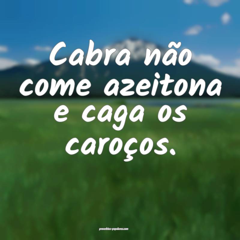 Cabra não come azeitona e caga os caroços.
 ...