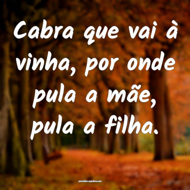 Cabra que vai à vinha, por onde pula a mãe, pula a filha.
...