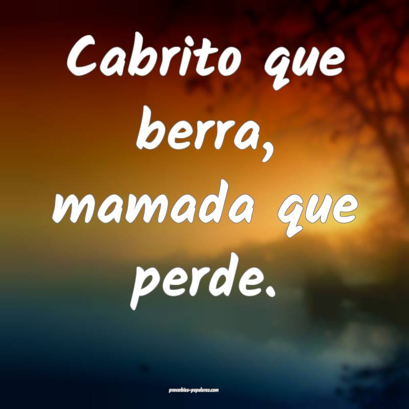 Cabrito que berra, mamada que perde.
...