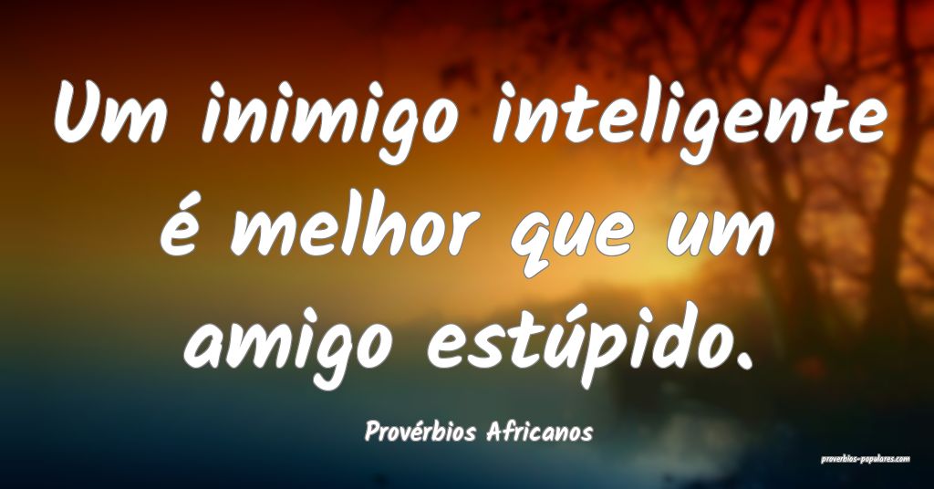 Provérbios Africanos - Um inimigo inteligente é  ...