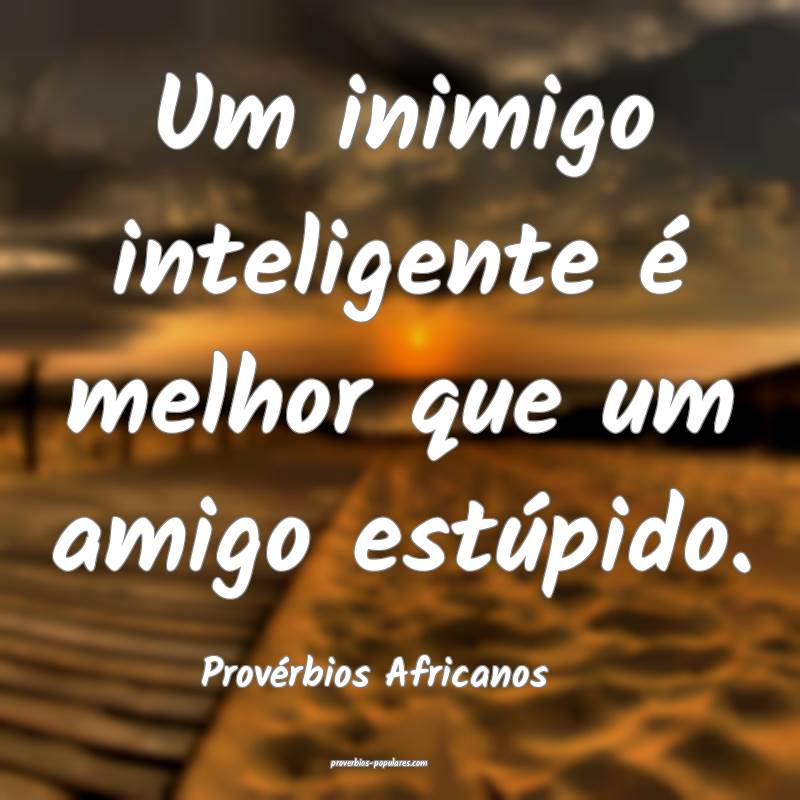 Provérbios Africanos - Um inimigo inteligente é  ...
