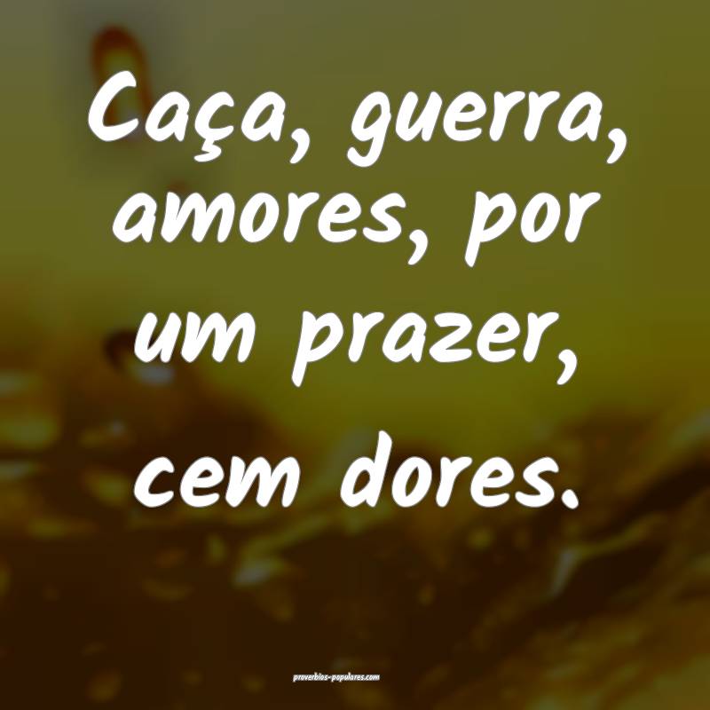 Caça, guerra, amores, por um prazer, cem dores.
...