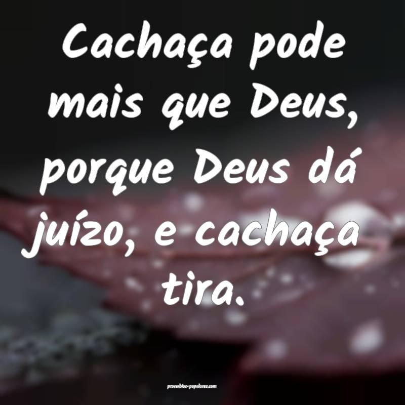 Cachaça pode mais que Deus, porque Deus dá juízo, e cachaça tira.
...