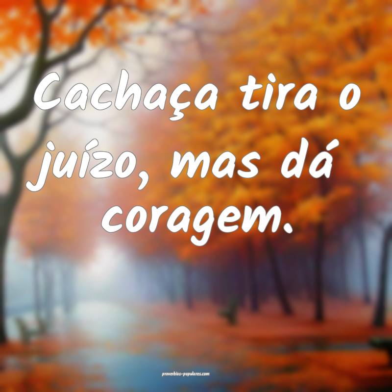 Cachaça tira o juízo, mas dá coragem.
 ...