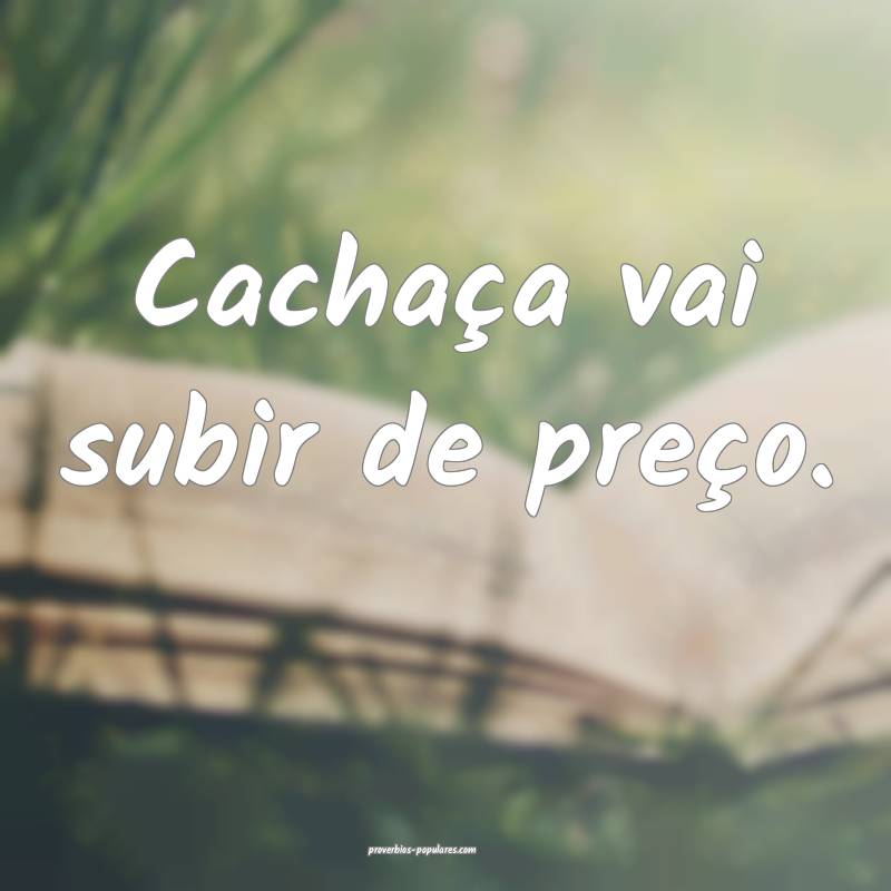 Cachaça vai subir de preço.
...