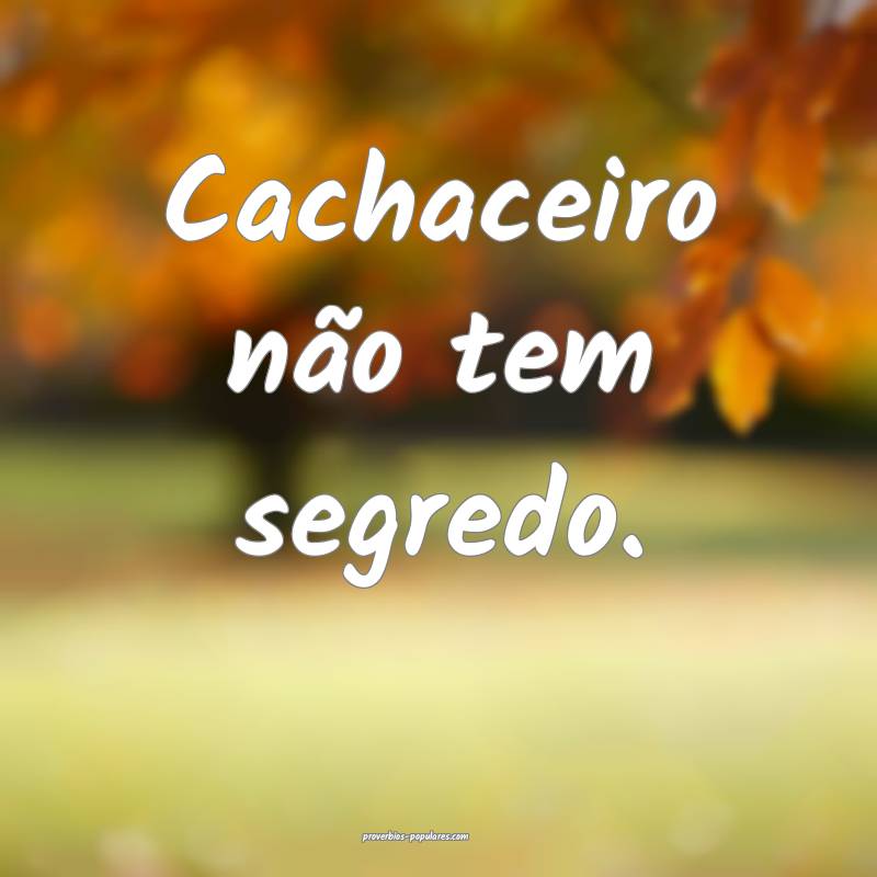 Cachaceiro não tem segredo.
 ...