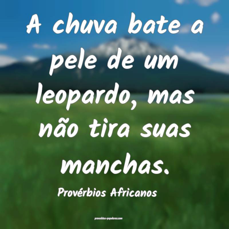 A chuva bate a pele de um leopardo, mas não tira suas manchas.
...