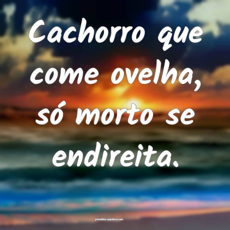Cachorro que come ovelha, só morto se endireita.
...