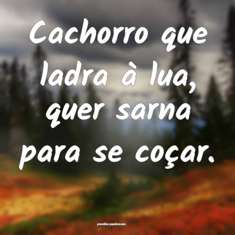 Cachorro que ladra à lua, quer sarna para se coçar.
...
