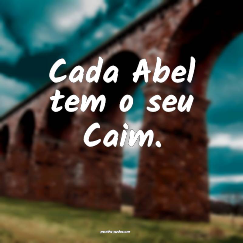 Cada Abel tem o seu Caim.
 ...