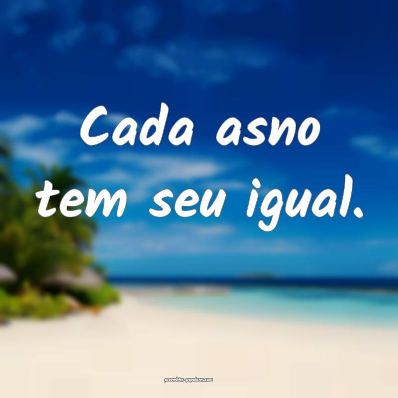 Cada asno tem seu igual.
...
