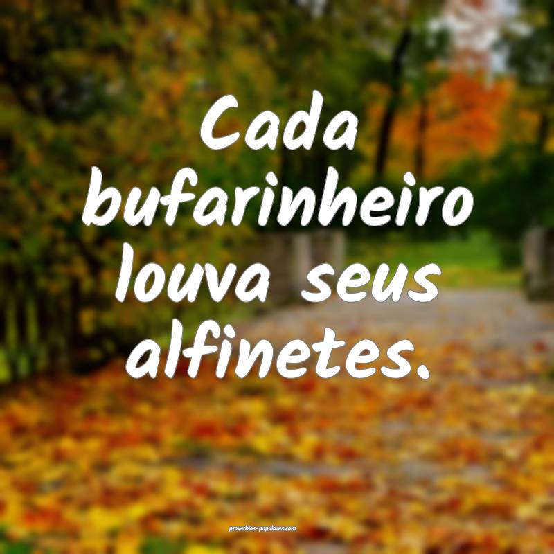 Cada bufarinheiro louva seus alfinetes.
...