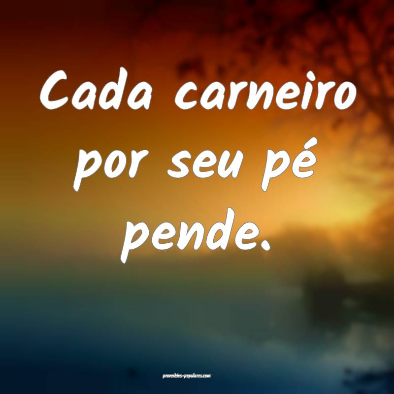 Cada carneiro por seu pé pende.
 ...