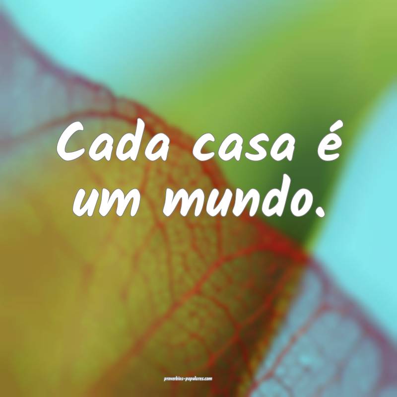 Cada casa é um mundo.
 ...