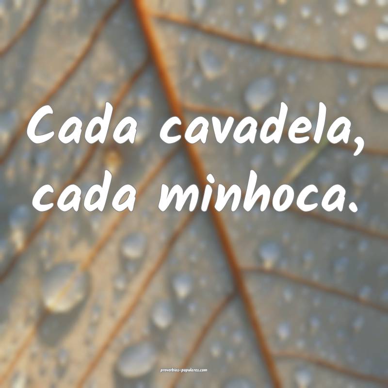 Cada cavadela, cada minhoca.
 ...