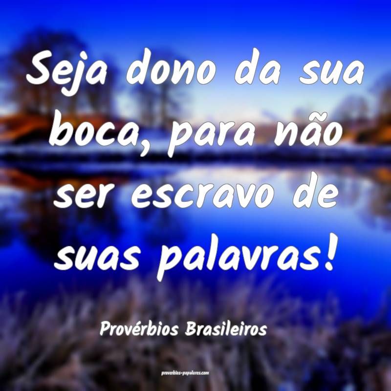 Seja dono da sua boca, para não ser escravo de suas palavras!
...