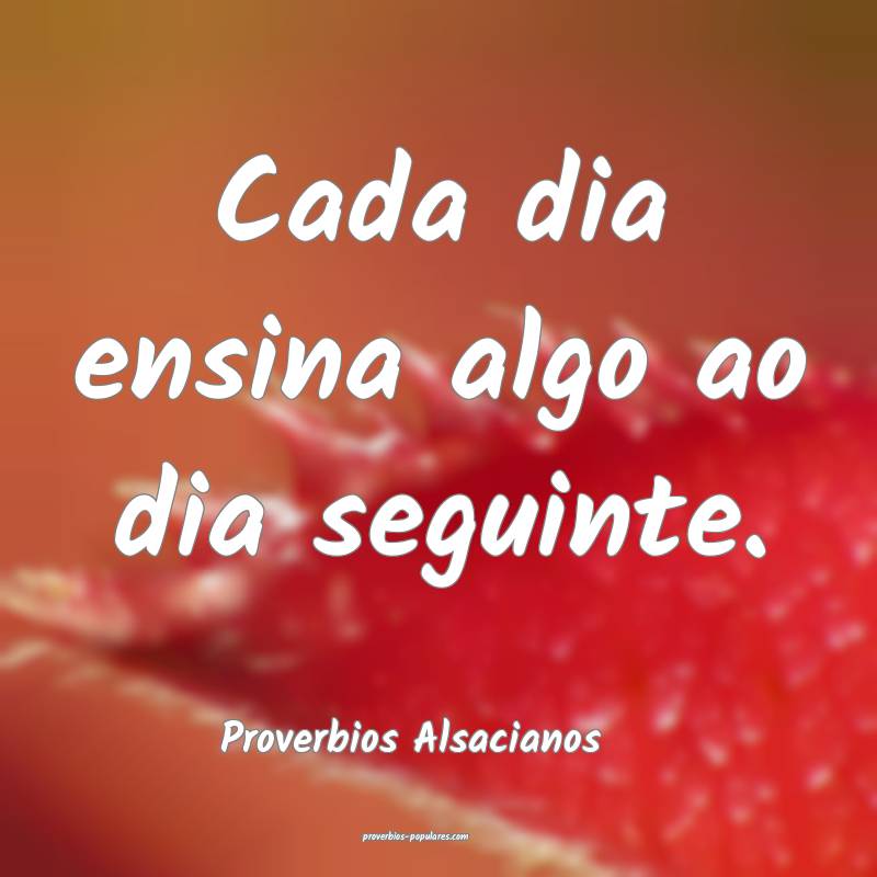 Cada dia ensina algo ao dia seguinte.
...