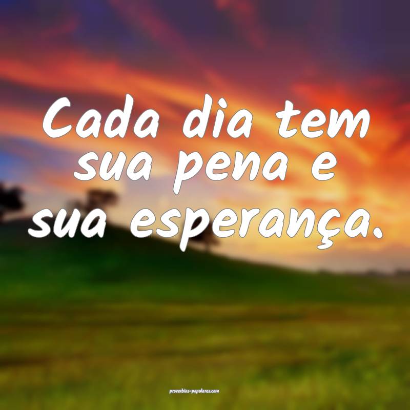 Cada dia tem sua pena e sua esperança.
...