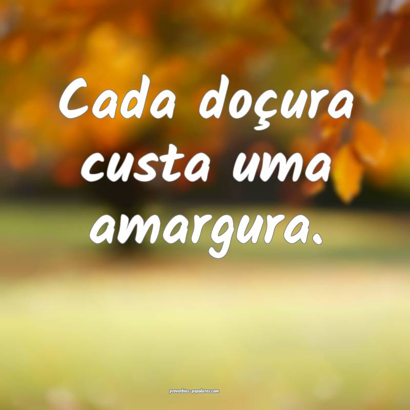 Cada doçura custa uma amargura.
 ...